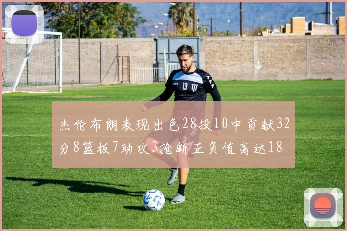 杰伦布朗表现出色28投10中贡献32分8篮板7助攻3抢断正负值高达18