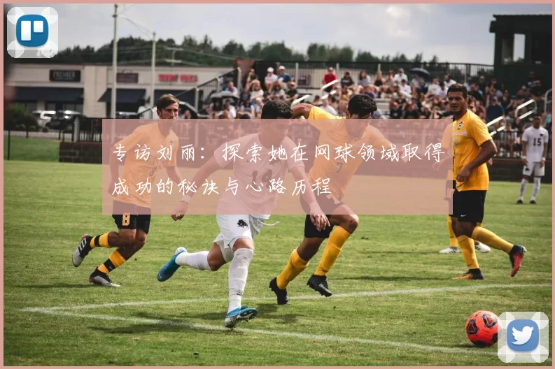 专访刘丽：探索她在网球领域取得成功的秘诀与心路历程