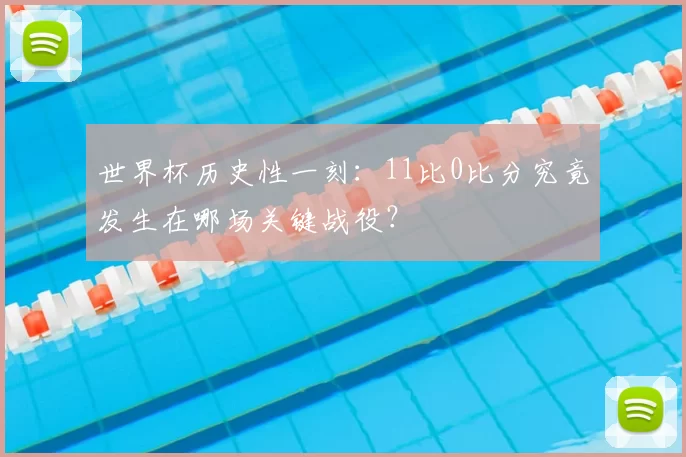 世界杯历史性一刻:11比0比分究竟发生在哪场关键战役?