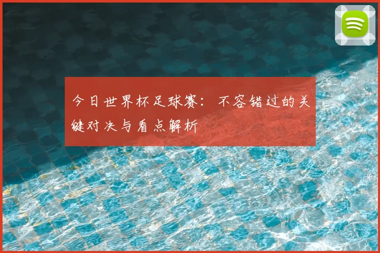 今日世界杯足球赛：不容错过的关键对决与看点解析