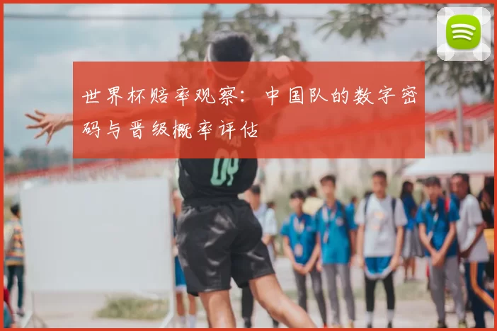 世界杯赔率观察：中国队的数字密码与晋级概率评估