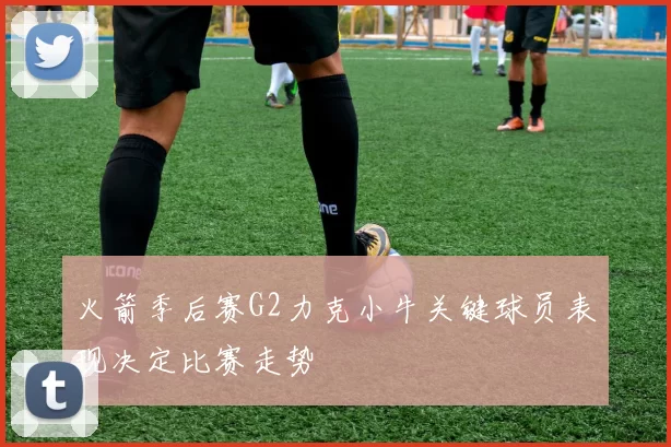 火箭季后赛G2力克小牛关键球员表现决定比赛走势