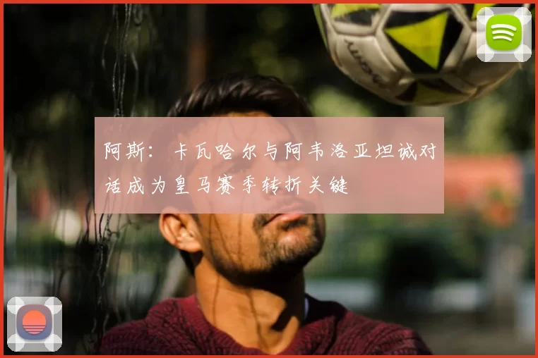 阿斯：卡瓦哈尔与阿韦洛亚坦诚对话成为皇马赛季转折关键
