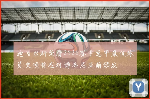 迪马尔科荣膺2526赛季意甲最佳球员奖项将在对博洛尼亚前颁发