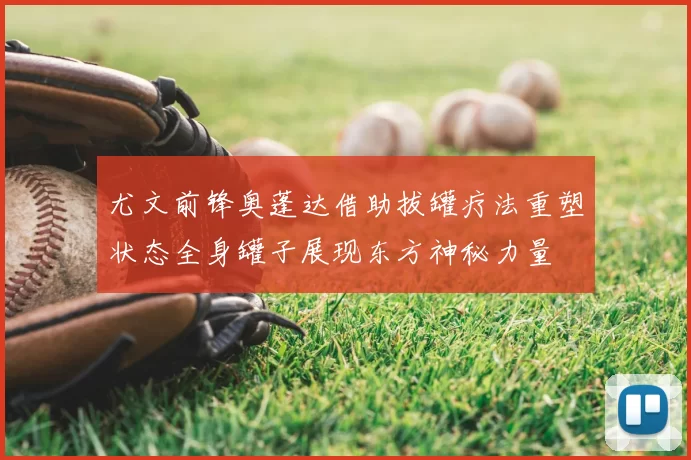 尤文前锋奥蓬达借助拔罐疗法重塑状态全身罐子展现东方神秘力量