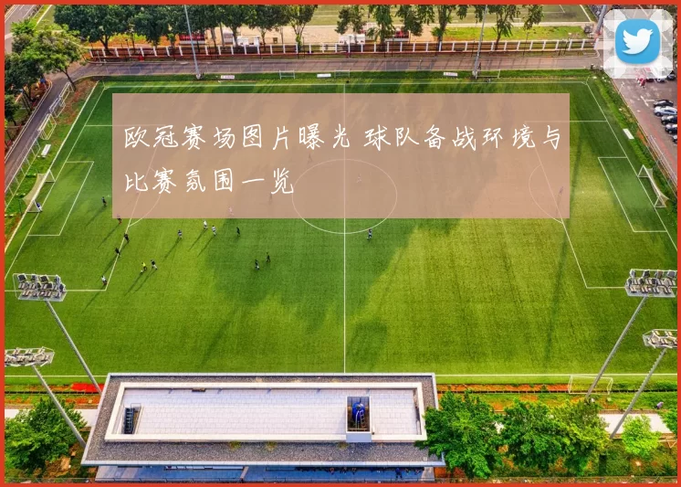 欧冠赛场图片曝光 球队备战环境与比赛氛围一览