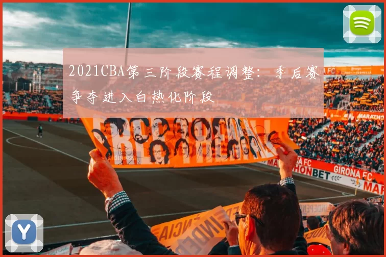 2021CBA第三阶段赛程调整：季后赛争夺进入白热化阶段