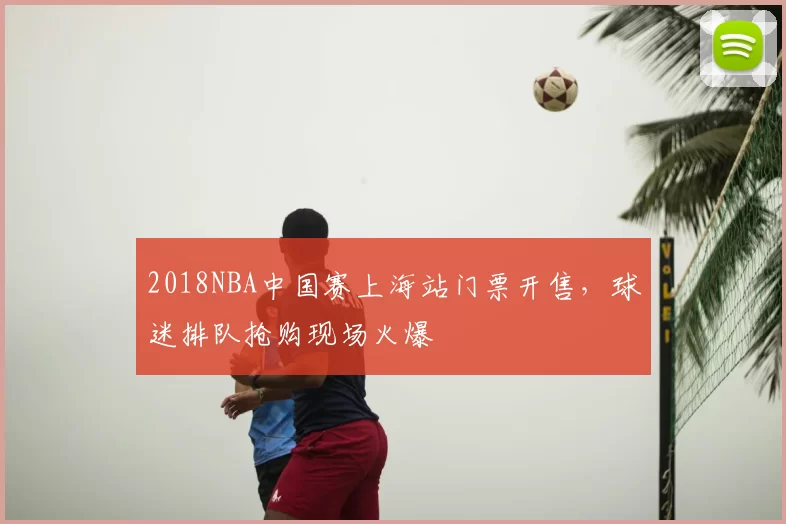 2018NBA中国赛上海站门票开售，球迷排队抢购现场火爆