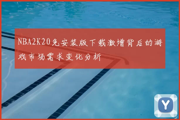 NBA2K20免安装版下载激增背后的游戏市场需求变化分析