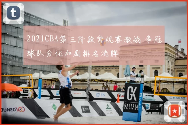 2021CBA第三阶段常规赛激战 争冠球队分化加剧排名洗牌