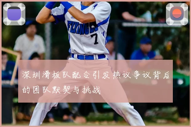 深圳滑板队配合引发热议争议背后的团队默契与挑战