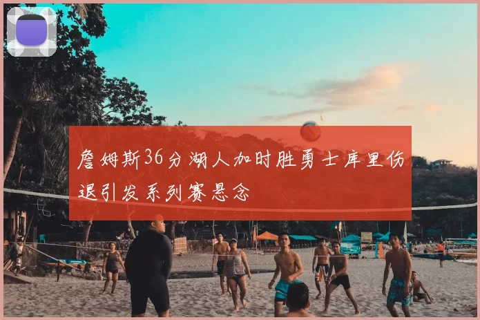 詹姆斯36分湖人加时胜勇士库里伤退引发系列赛悬念