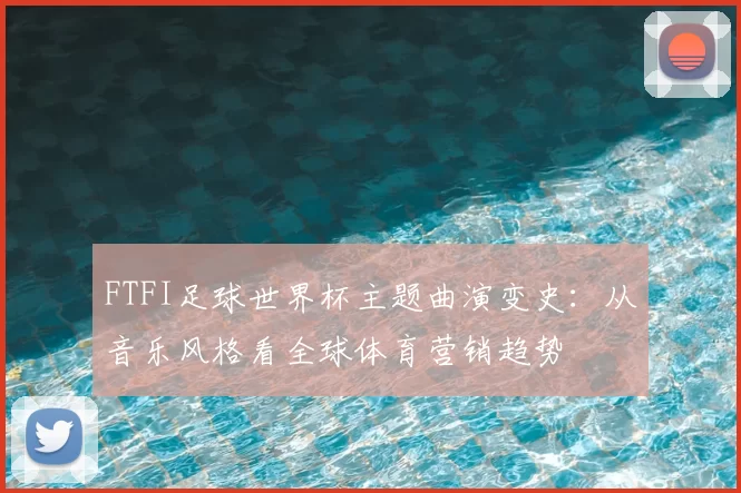 FTFI足球世界杯主题曲演变史:从音乐风格看全球体育营销趋势