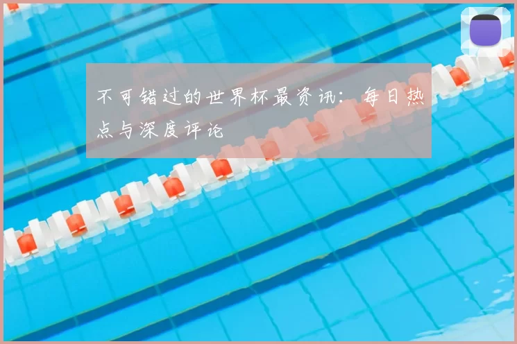 不可错过的世界杯最资讯:每日热点与深度评论