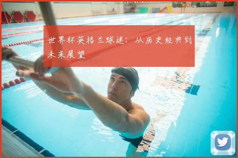 世界杯英格兰球迷:从历史经典到未来展望