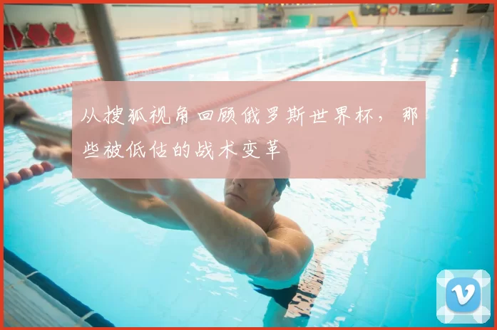 从搜狐视角回顾俄罗斯世界杯，那些被低估的战术变革