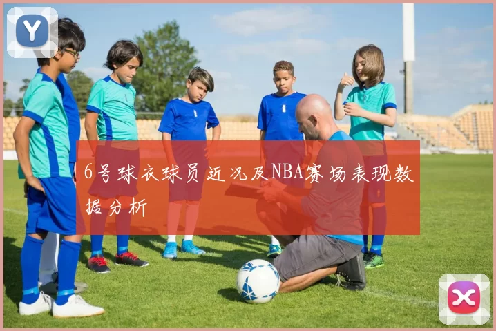 6号球衣球员近况及NBA赛场表现数据分析