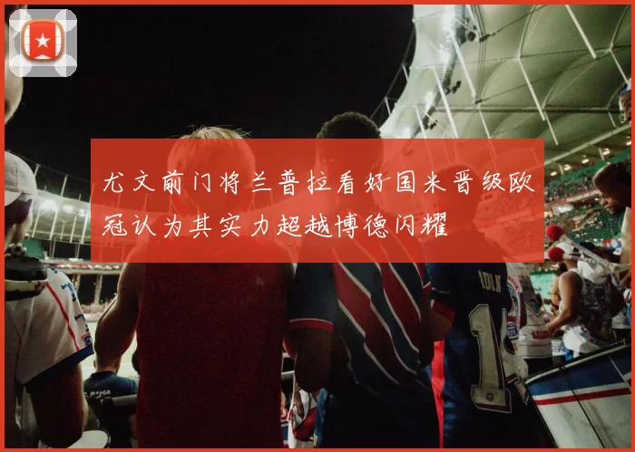 尤文前门将兰普拉看好国米晋级欧冠认为其实力超越博德闪耀