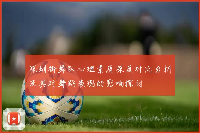 深圳街舞队心理素质深度对比分析及其对舞蹈表现的影响探讨