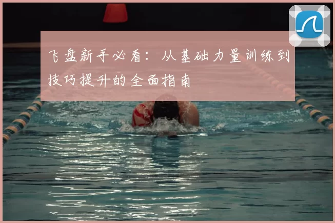 飞盘新手必看：从基础力量训练到技巧提升的全面指南