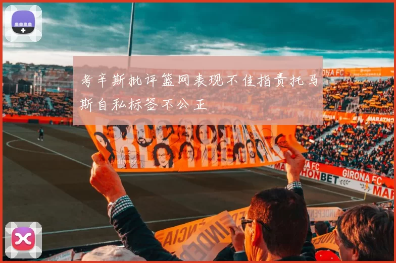 考辛斯批评篮网表现不佳指责托马斯自私标签不公正