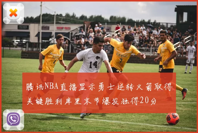 腾讯NBA直播显示勇士逆转火箭取得关键胜利库里末节爆发独得20分