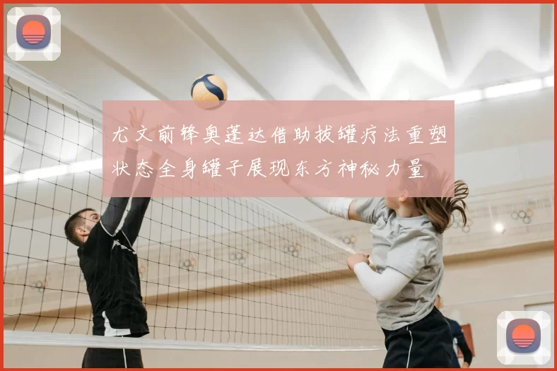 尤文前锋奥蓬达借助拔罐疗法重塑状态全身罐子展现东方神秘力量