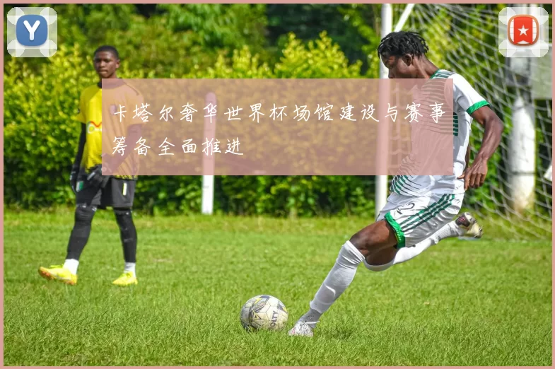 卡塔尔奢华世界杯场馆建设与赛事筹备全面推进
