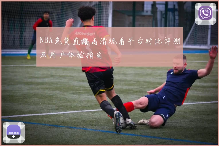 NBA免费直播高清观看平台对比评测及用户体验指南
