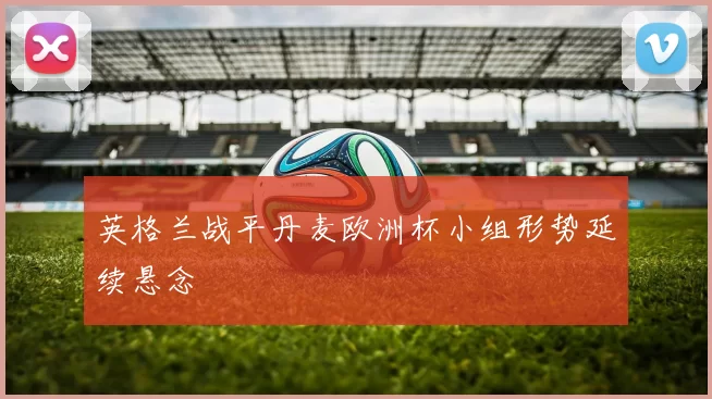 英格兰战平丹麦欧洲杯小组形势延续悬念