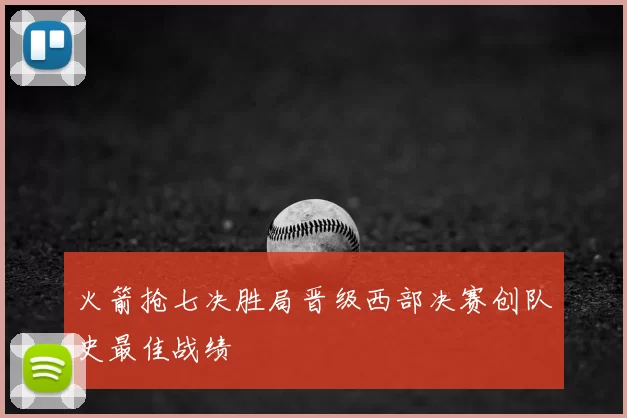 火箭抢七决胜局晋级西部决赛创队史最佳战绩