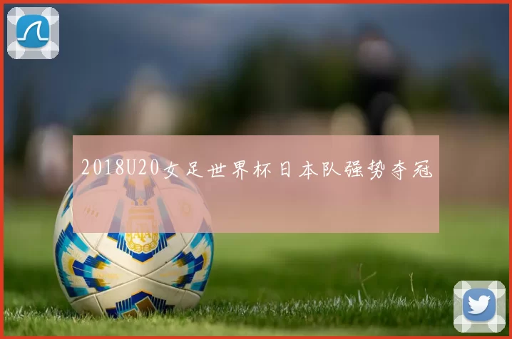 2018U20女足世界杯日本队强势夺冠