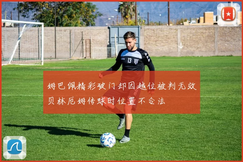 姆巴佩精彩破门却因越位被判无效贝林厄姆传球时位置不合法