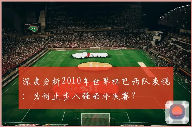 深度分析2010年世界杯巴西队表现：为何止步八强而非决赛？