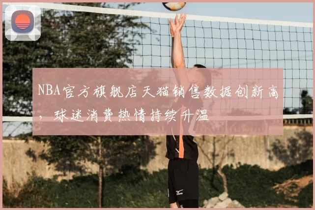 NBA官方旗舰店天猫销售数据创新高,球迷消费热情持续升温