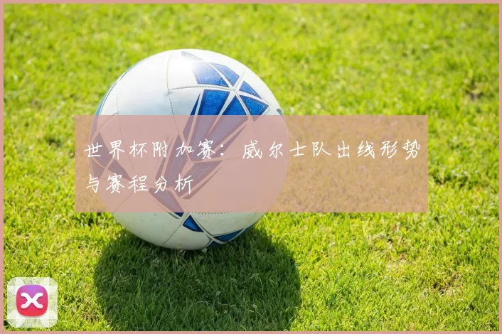 世界杯附加赛：威尔士队出线形势与赛程分析