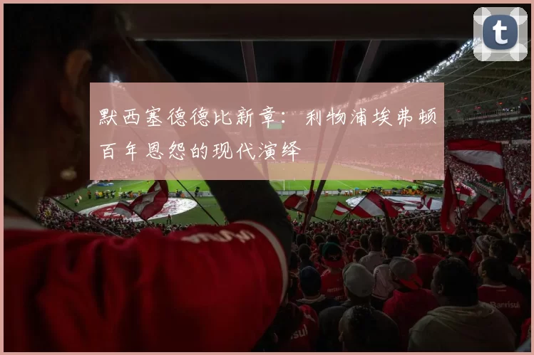 默西塞德德比新章：利物浦埃弗顿百年恩怨的现代演绎