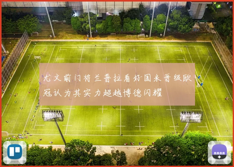 尤文前门将兰普拉看好国米晋级欧冠认为其实力超越博德闪耀