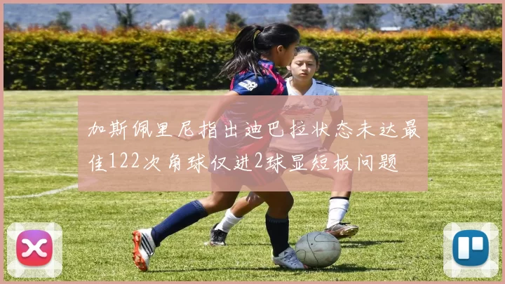 加斯佩里尼指出迪巴拉状态未达最佳122次角球仅进2球显短板问题