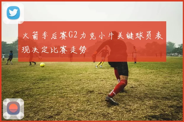 火箭季后赛G2力克小牛关键球员表现决定比赛走势
