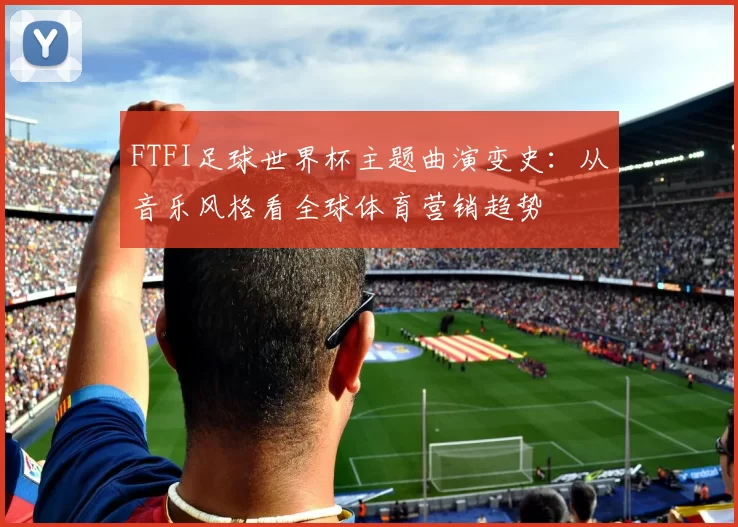FTFI足球世界杯主题曲演变史：从音乐风格看全球体育营销趋势