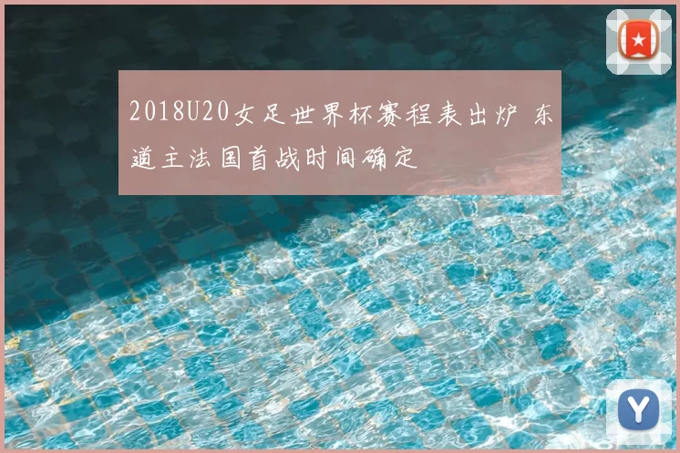 2018U20女足世界杯赛程表出炉 东道主法国首战时间确定