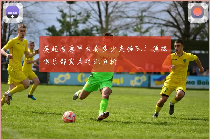 英超与意甲共有多少支强队？顶级俱乐部实力对比分析