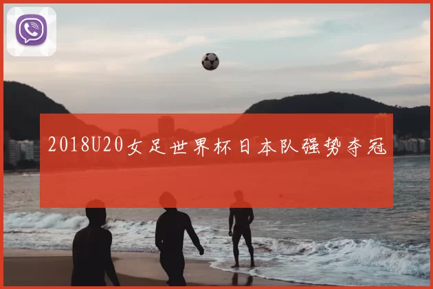 2018U20女足世界杯日本队强势夺冠