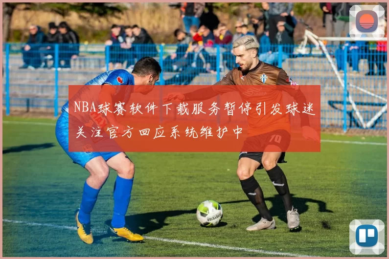 NBA球赛软件下载服务暂停引发球迷关注官方回应系统维护中