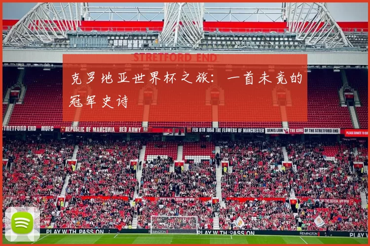 克罗地亚世界杯之旅:一首未竟的冠军史诗