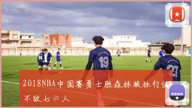 2018NBA中国赛勇士胜森林狼独行侠不敌七六人