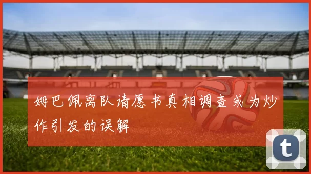 姆巴佩离队请愿书真相调查或为炒作引发的误解