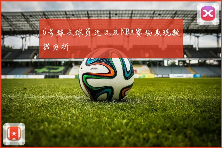 6号球衣球员近况及NBA赛场表现数据分析