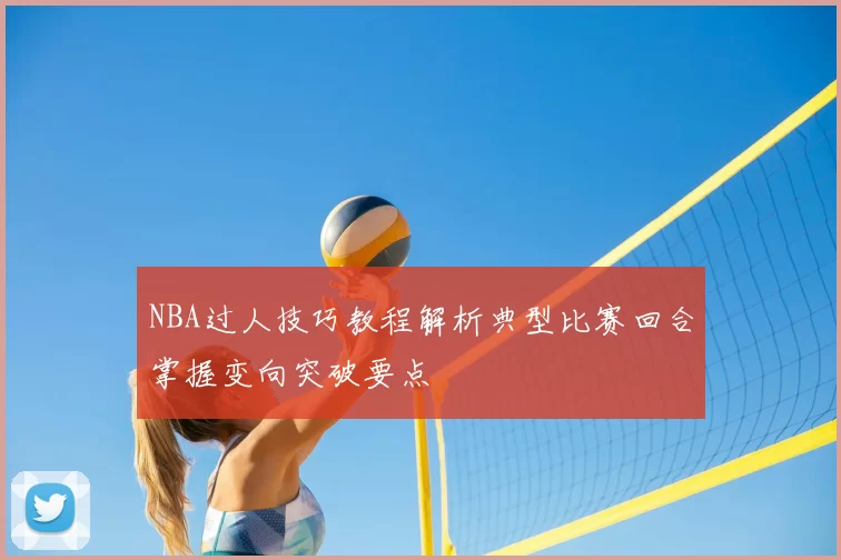 NBA过人技巧教程解析典型比赛回合掌握变向突破要点